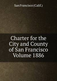Charter for the City and County of San Francisco Volume 1886
