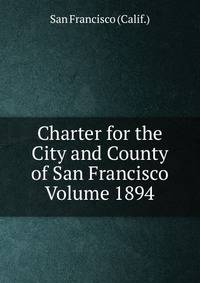 Charter for the City and County of San Francisco Volume 1894