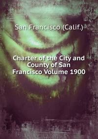 Charter of the City and County of San Francisco Volume 1900
