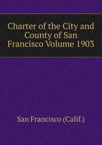 Charter of the City and County of San Francisco Volume 1903