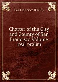 Charter of the City and County of San Francisco Volume 1931prelim