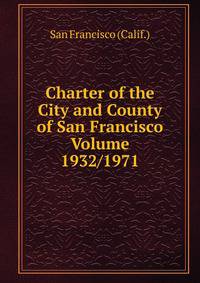Charter of the City and County of San Francisco Volume 1932/1971