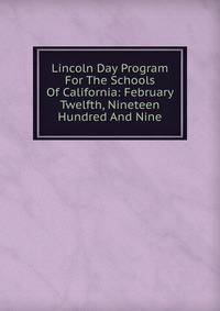 Lincoln Day Program For The Schools Of California: February Twelfth, Nineteen Hundred And Nine