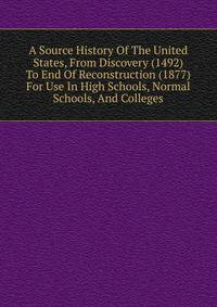A Source History Of The United States, From Discovery (1492) To End Of Reconstruction (1877) For Use In High Schools, Normal Schools, And Colleges