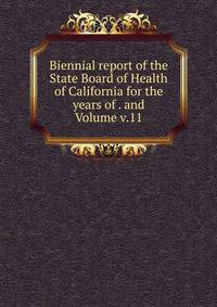 Biennial report of the State Board of Health of California for the years of . and Volume v.11