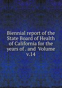 Biennial report of the State Board of Health of California for the years of . and Volume v.14