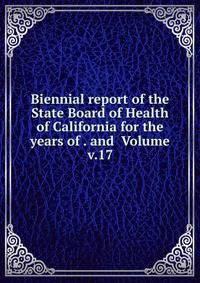 Biennial report of the State Board of Health of California for the years of . and Volume v.17