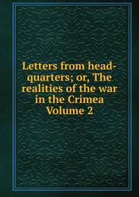 Letters from head-quarters; or, The realities of the war in the Crimea Volume 2