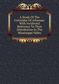 A Study Of The Unionidae Of Arkansas: With Incidental Reference To Their Distribution In The Mississippi Valley