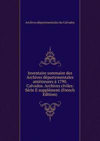 Inventaire sommaire des Archives departementales anterieures a 1790. Calvados. Archives civiles. Serie E supplement (French Edition)