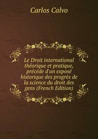 Le Droit international th?orique et pratique, pr?c?de d'un expos? historique des progr?s de la science du droit des gens (French Edition)