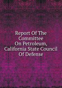 Report Of The Committee On Petroleum, California State Council Of Defense