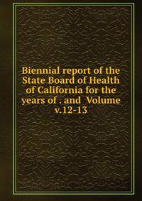 Biennial report of the State Board of Health of California for the years of . and Volume v.12-13