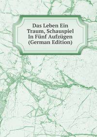 Das Leben Ein Traum, Schauspiel In Funf Aufzugen (German Edition)