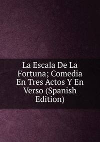 La Escala De La Fortuna; Comedia En Tres Actos Y En Verso (Spanish Edition)