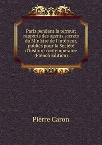 Paris pendant la terreur; rapports des agents secrets du Ministre de l'int?rieur, publi?s pour la Soci?t? d'histoire contemporaine (French Edition)