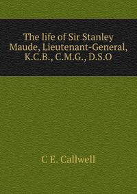 The life of Sir Stanley Maude, Lieutenant-General, K.C.B., C.M.G., D.S.O
