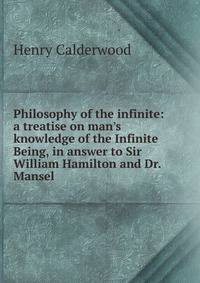 Philosophy of the infinite: a treatise on man's knowledge of the Infinite Being, in answer to Sir William Hamilton and Dr. Mansel