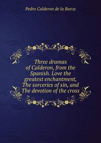 Three dramas of Calderon, from the Spanish. Love the greatest enchantment, The sorceries of sin, and The devotion of the cross