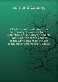 A Defence of moderate non-conformity: in answer to the reflections of Mr. Ollyffe and Mr. Hoadly, on the tenth chapter of the Abridgment of the life of the Reverend Mr. Rich. Baxter