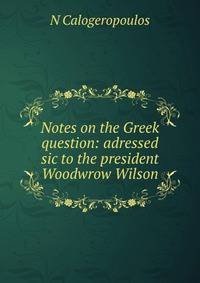 Notes on the Greek question: adressed sic to the president Woodwrow Wilson
