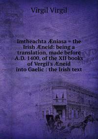 Imtheachta ?niasa = the Irish ?neid: being a translation, made before A.D. 1400, of the XII books of Vergil's ?neid into Gaelic : the Irish text