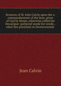 Sermons of M. John Calvin upon the x. commandements of the lawe, given of God by Moses, otherwise called the Decalogue: gathered worde for worde, . when hee preached on Deuteronomie .