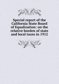 Special report of the California State Board of Equalization: on the relative burden of state and local taxes in 1912