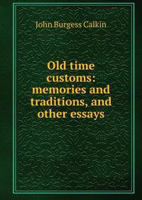Old time customs: memories and traditions, and other essays
