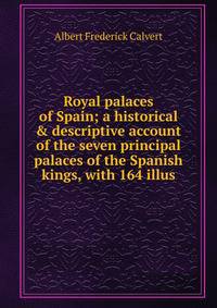 Royal palaces of Spain; a historical &amp; descriptive account of the seven principal palaces of the Spanish kings, with 164 illus