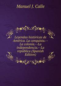 Leyendas historicas de America. La conquista.--La colonia.--La independencia.--La republica (Spanish Edition)