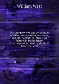 Picturesque views and description of cities, towns, castles, mansions, and other objects of interesting feature, in Staffordshire, from original . on steel dy sic Mr. T. Radclyffe, with