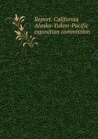Report. California Alaska-Yukon-Pacific exposition commission
