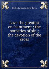 Love the greatest enchantment ; the sorceries of sin ; the devotion of the cross