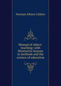 Manual of object-teaching: with illustrative lessons in methods and the science of education