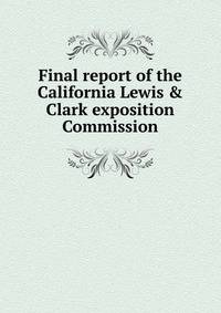 Final report of the California Lewis &amp; Clark exposition Commission