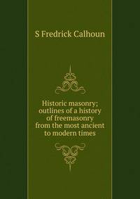 Historic masonry; outlines of a history of freemasonry from the most ancient to modern times