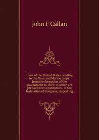 Laws of the United States relating to the Navy and Marine corps: from the formation of the government to 1859: to which are prefixed the Constitution . of the legislation of Congress, respecting
