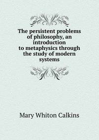 The persistent problems of philosophy, an introduction to metaphysics through the study of modern systems