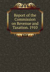 Report of the Commission on Revenue and Taxation. 1910