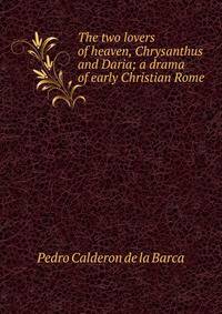 The two lovers of heaven, Chrysanthus and Daria; a drama of early Christian Rome