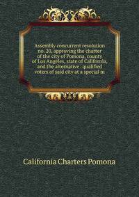 Assembly concurrent resolution no. 20, approving the charter of the city of Pomona, county of Los Angeles, state of California, and the alternative . qualified voters of said city at a special m