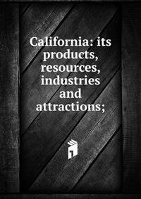California: its products, resources, industries and attractions;