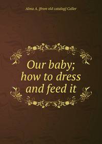 Our baby; how to dress and feed it