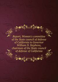 Report, Women's committee of the State council of defense of California to Governor William D. Stephens, chairman of the State council of defense of California