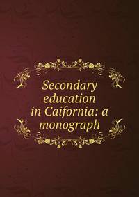 Secondary education in Caifornia: a monograph