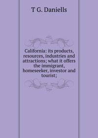 California: its products, resources, industries and attractions; what it offers the immigrant, homeseeker, investor and tourist;