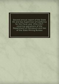 Second annual report of the State Oil and Gas Supervisor of California for the fiscal year 1916-1917: covering operations of the Department of Petroleum and Gas of the State Mining Bureau