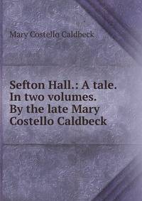 Sefton Hall.: A tale. In two volumes. By the late Mary Costello Caldbeck
