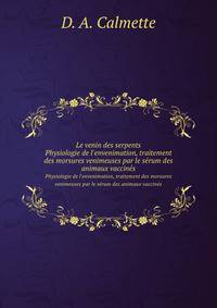 Le venin des serpents. Physiologie de l`envenimation, traitement des morsures venimeuses par le srum des animaux vaccins
